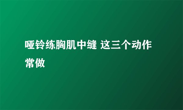 哑铃练胸肌中缝 这三个动作常做