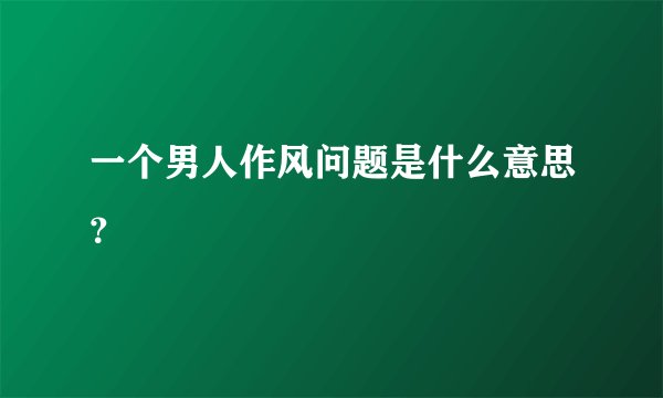 一个男人作风问题是什么意思？