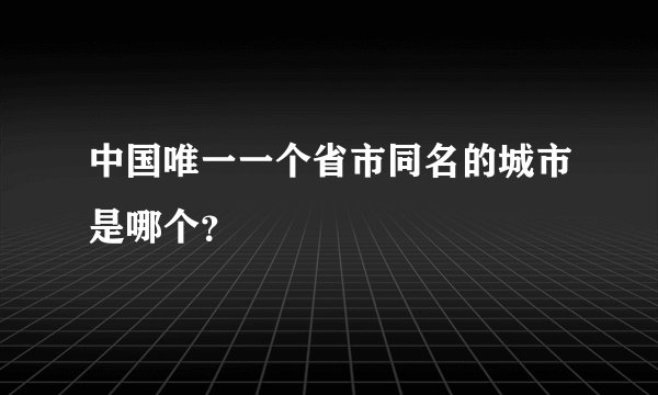 中国唯一一个省市同名的城市是哪个？