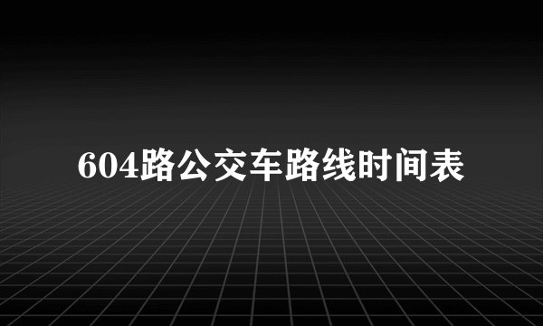 604路公交车路线时间表