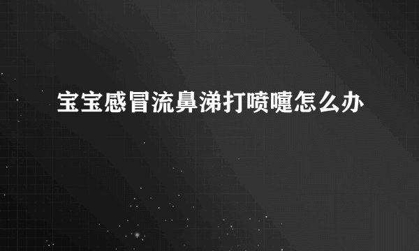 宝宝感冒流鼻涕打喷嚏怎么办