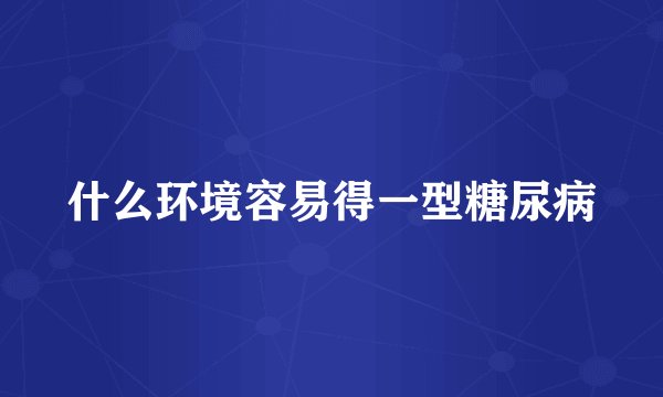 什么环境容易得一型糖尿病