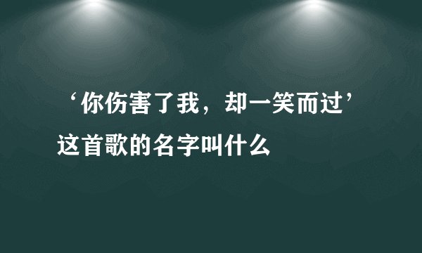 ‘你伤害了我,却一笑而过’这首歌的名字叫什么
