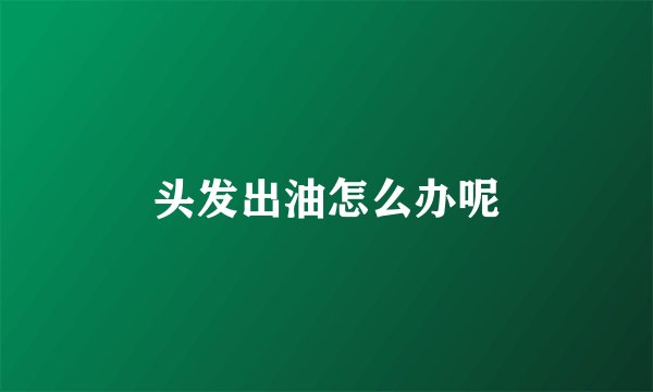 头发出油怎么办呢