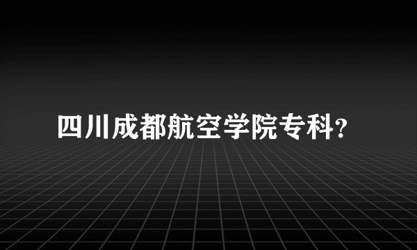 四川成都航空学院专科？