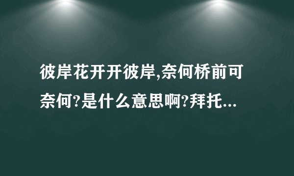 彼岸花开开彼岸,奈何桥前可奈何?是什么意思啊?拜托了各位 谢谢