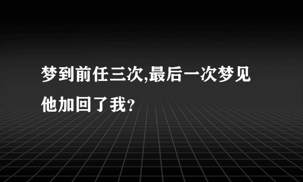 梦到前任三次,最后一次梦见他加回了我？