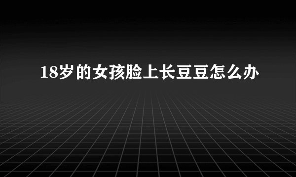 18岁的女孩脸上长豆豆怎么办