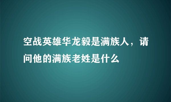 空战英雄华龙毅是满族人，请问他的满族老姓是什么