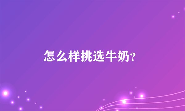 怎么样挑选牛奶?