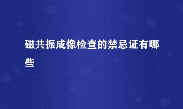 磁共振成像检查的禁忌证有哪些