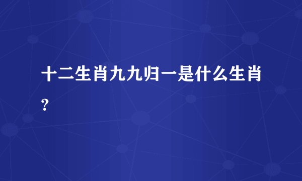 十二生肖九九归一是什么生肖?