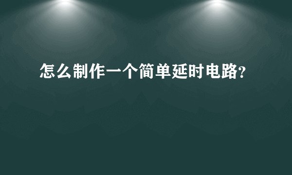 怎么制作一个简单延时电路?
