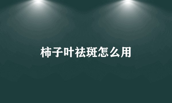 柿子叶祛斑怎么用