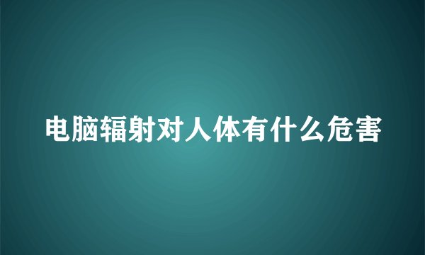 电脑辐射对人体有什么危害