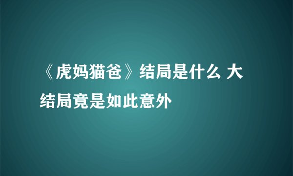 《虎妈猫爸》结局是什么 大结局竟是如此意外