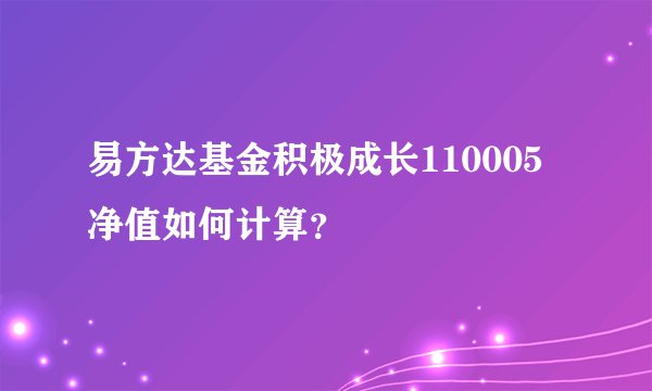 易方达基金积极成长110005净值如何计算?