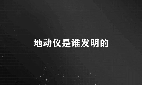 地动仪是谁发明的