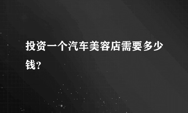 投资一个汽车美容店需要多少钱？
