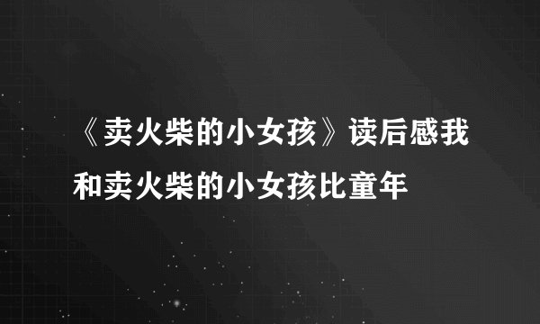 《卖火柴的小女孩》读后感我和卖火柴的小女孩比童年