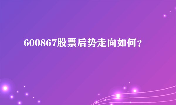 600867股票后势走向如何？