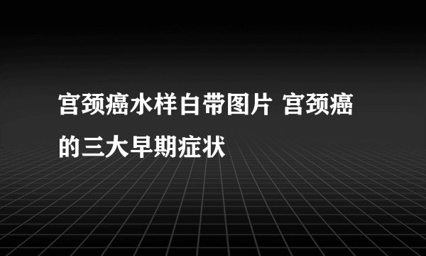 宫颈癌水样白带图片 宫颈癌的三大早期症状