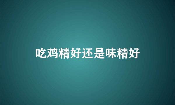 吃鸡精好还是味精好