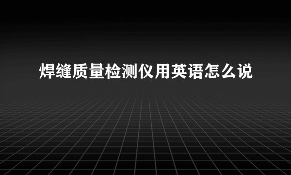 焊缝质量检测仪用英语怎么说