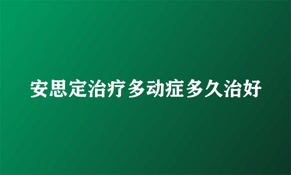 安思定治疗多动症多久治好