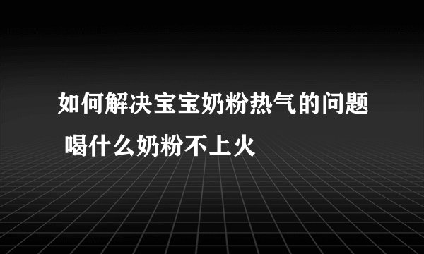如何解决宝宝奶粉热气的问题 喝什么奶粉不上火