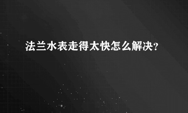 法兰水表走得太快怎么解决？