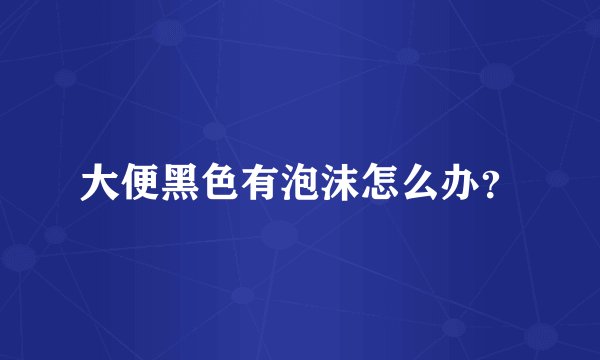 大便黑色有泡沫怎么办？