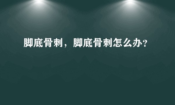 脚底骨刺，脚底骨刺怎么办？