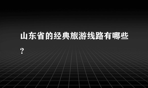 山东省的经典旅游线路有哪些?