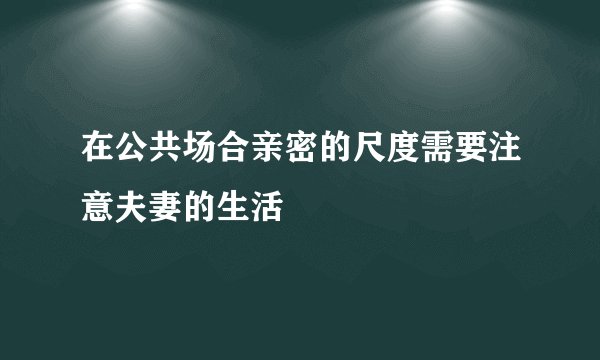 在公共场合亲密的尺度需要注意夫妻的生活