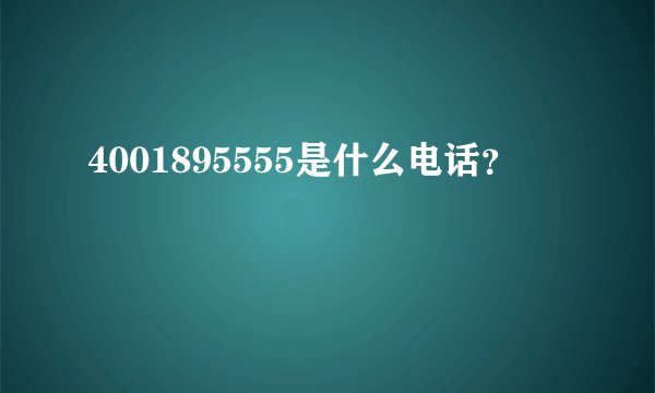 4001895555是什么电话？