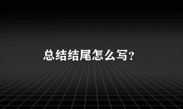 总结结尾怎么写？