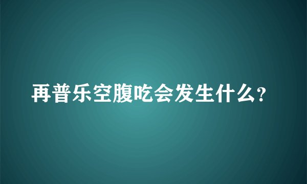 再普乐空腹吃会发生什么?