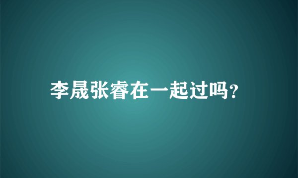 李晟张睿在一起过吗？