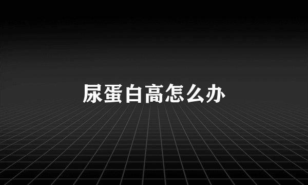 尿蛋白高怎么办