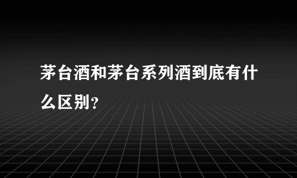 茅台酒和茅台系列酒到底有什么区别？