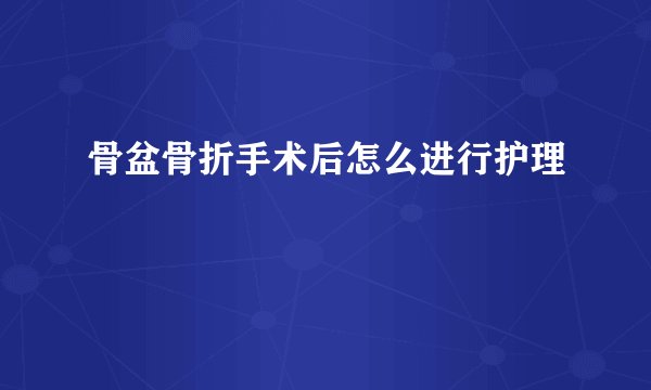骨盆骨折手术后怎么进行护理