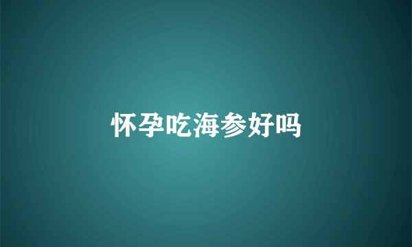 怀孕吃海参好吗