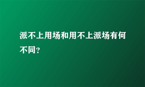 派不上用场和用不上派场有何不同？
