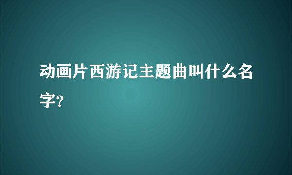 动画片西游记主题曲叫什么名字？