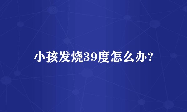 小孩发烧39度怎么办?