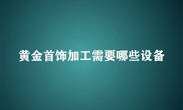 黄金首饰加工需要哪些设备