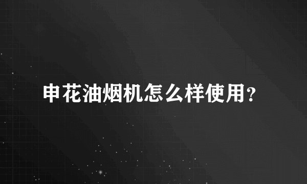 申花油烟机怎么样使用？