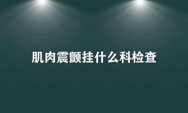 肌肉震颤挂什么科检查