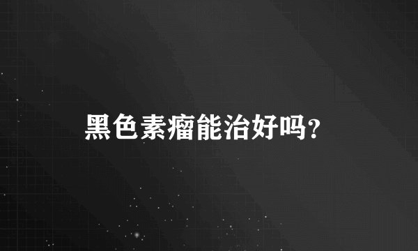 黑色素瘤能治好吗?